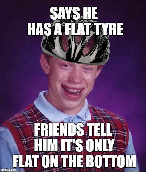 Bad Luck Brian Meme | SAYS HE HAS A FLAT TYRE FRIENDS TELL HIM IT'S ONLY FLAT ON THE BOTTOM | image tagged in memes,bad luck brian | made w/ Imgflip meme maker