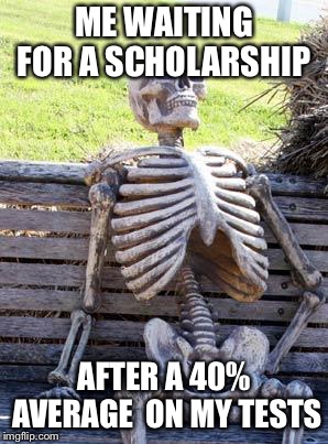 Waiting Skeleton Meme | ME WAITING FOR A SCHOLARSHIP; AFTER A 40% AVERAGE  ON MY TESTS | image tagged in memes,waiting skeleton | made w/ Imgflip meme maker
