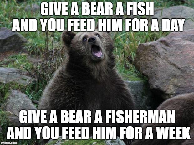 Sarcastic Bear | GIVE A BEAR A FISH AND YOU FEED HIM FOR A DAY GIVE A BEAR A FISHERMAN AND YOU FEED HIM FOR A WEEK | image tagged in sarcastic bear | made w/ Imgflip meme maker