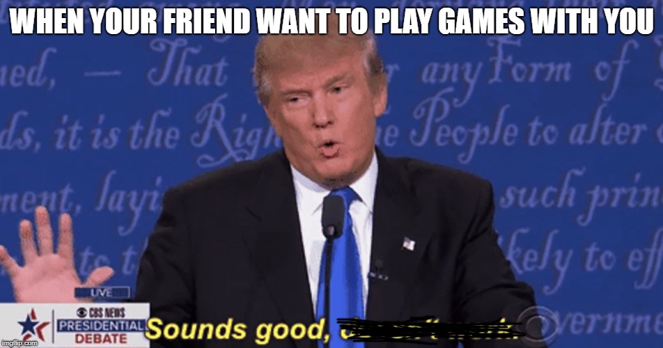 Sounds good, doesn't work. | WHEN YOUR FRIEND WANT TO PLAY GAMES WITH YOU | image tagged in sounds good doesn't work | made w/ Imgflip meme maker