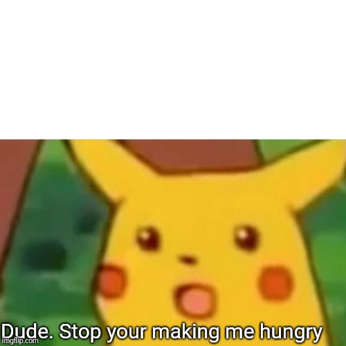 Surprised Pikachu Meme | Dude. Stop your making me hungry | image tagged in memes,surprised pikachu | made w/ Imgflip meme maker