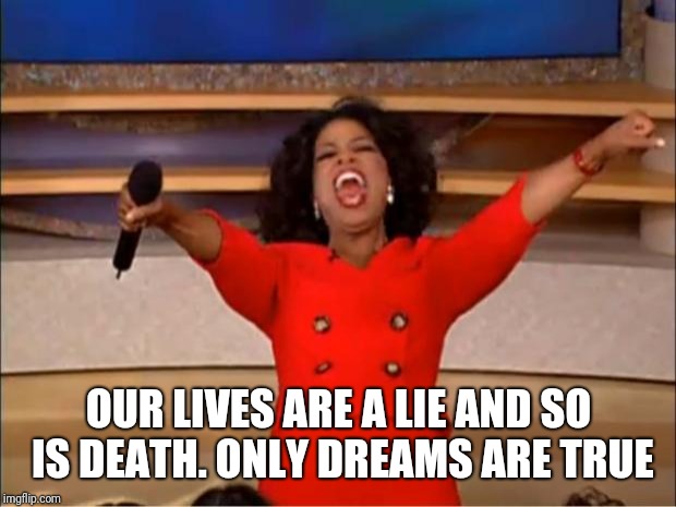 Oprah You Get A Meme | OUR LIVES ARE A LIE AND SO IS DEATH. ONLY DREAMS ARE TRUE | image tagged in memes,oprah you get a | made w/ Imgflip meme maker