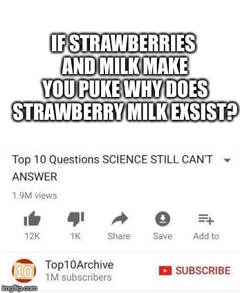 Top 10 questions Science still can't answer | IF STRAWBERRIES AND MILK MAKE YOU PUKE WHY DOES STRAWBERRY MILK EXSIST? | image tagged in top 10 questions science still can't answer | made w/ Imgflip meme maker