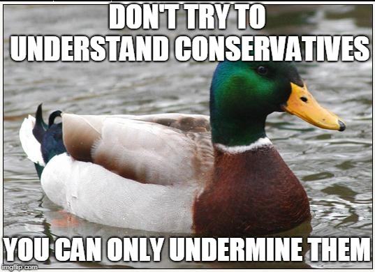Actual Advice Mallard | DON'T TRY TO UNDERSTAND CONSERVATIVES; YOU CAN ONLY UNDERMINE THEM | image tagged in memes,actual advice mallard | made w/ Imgflip meme maker