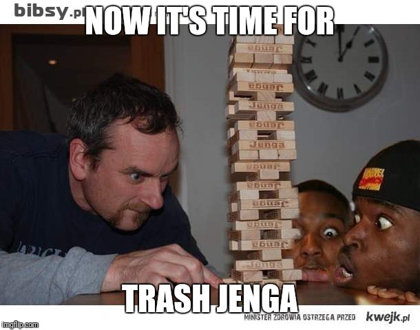 jenga | NOW IT'S TIME FOR TRASH JENGA | image tagged in jenga | made w/ Imgflip meme maker