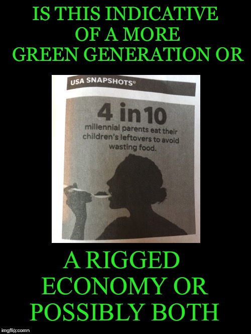 Indicative  | IS THIS INDICATIVE OF A MORE GREEN GENERATION OR; A RIGGED ECONOMY OR POSSIBLY BOTH | image tagged in millennials,leftovers,green,generation,rigged economy,both | made w/ Imgflip meme maker