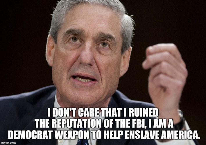 And just like that the truth slips out.  | I DON'T CARE THAT I RUINED THE REPUTATION OF THE FBI, I AM A DEMOCRAT WEAPON TO HELP ENSLAVE AMERICA. | image tagged in robert mueller special investigator,fbi lacks conviction,nothing democrats do is illegal,democrat crimes,deep state | made w/ Imgflip meme maker