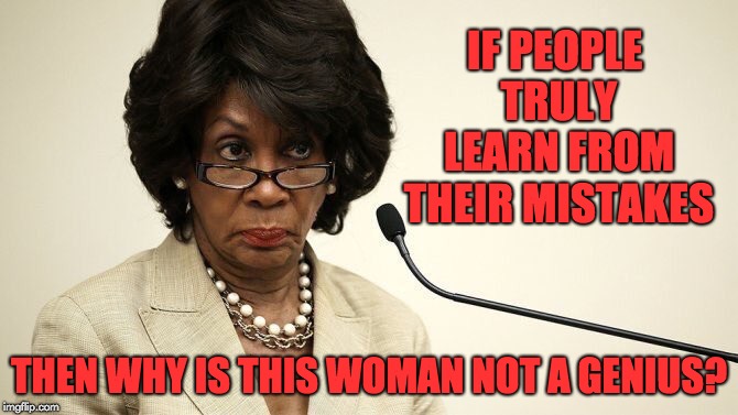 Maxine Waters Crazy | IF PEOPLE TRULY LEARN FROM THEIR MISTAKES; THEN WHY IS THIS WOMAN NOT A GENIUS? | image tagged in maxine waters crazy | made w/ Imgflip meme maker