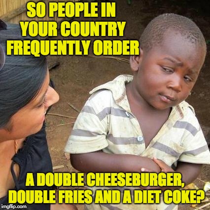 Third World Skeptical Kid Meme | SO PEOPLE IN YOUR COUNTRY FREQUENTLY ORDER; A DOUBLE CHEESEBURGER, DOUBLE FRIES AND A DIET COKE? | image tagged in memes,third world skeptical kid | made w/ Imgflip meme maker