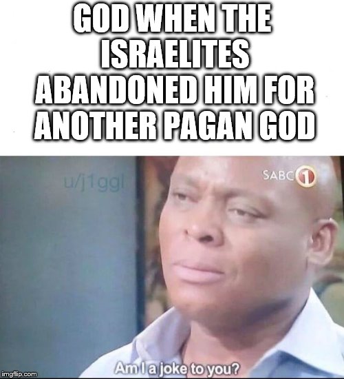 am I a joke to you | GOD WHEN THE ISRAELITES ABANDONED HIM FOR ANOTHER PAGAN GOD | image tagged in am i a joke to you | made w/ Imgflip meme maker