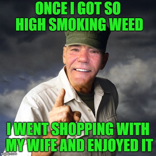 first time for everything | ONCE I GOT SO HIGH SMOKING WEED; I WENT SHOPPING WITH MY WIFE AND ENJOYED IT | image tagged in kewlew,weed | made w/ Imgflip meme maker