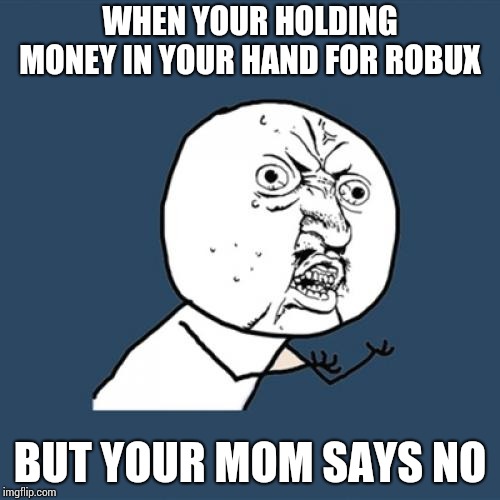 Y U No | WHEN YOUR HOLDING MONEY IN YOUR HAND FOR ROBUX; BUT YOUR MOM SAYS NO | image tagged in memes,y u no | made w/ Imgflip meme maker