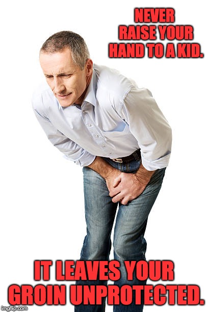 groin pain | NEVER RAISE YOUR HAND TO A KID. IT LEAVES YOUR GROIN UNPROTECTED. | image tagged in groin pain | made w/ Imgflip meme maker