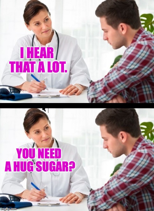 doctor and patient | YOU NEED A HUG SUGAR? I HEAR THAT A LOT. | image tagged in doctor and patient | made w/ Imgflip meme maker