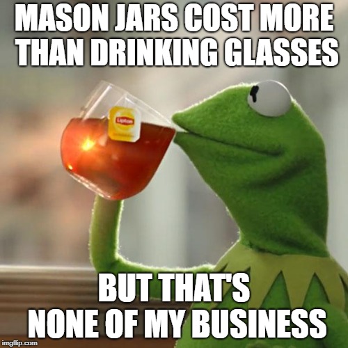 But That's None Of My Business Meme | MASON JARS COST MORE THAN DRINKING GLASSES; BUT THAT'S NONE OF MY BUSINESS | image tagged in memes,but thats none of my business,kermit the frog | made w/ Imgflip meme maker