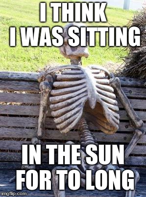 Waiting Skeleton Meme | I THINK I WAS SITTING; IN THE SUN FOR TO LONG | image tagged in memes,waiting skeleton | made w/ Imgflip meme maker