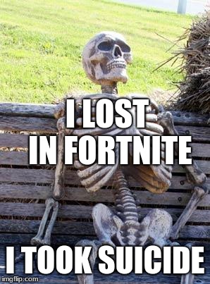 Waiting Skeleton Meme | I LOST IN FORTNITE; I TOOK SUICIDE | image tagged in memes,waiting skeleton | made w/ Imgflip meme maker