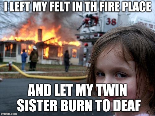 Disaster Girl | I LEFT MY FELT IN TH FIRE PLACE; AND LET MY TWIN SISTER BURN TO DEAF | image tagged in memes,disaster girl | made w/ Imgflip meme maker