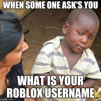 Third World Skeptical Kid | WHEN SOME ONE ASK'S YOU; WHAT IS YOUR ROBLOX USERNAME | image tagged in memes,third world skeptical kid | made w/ Imgflip meme maker