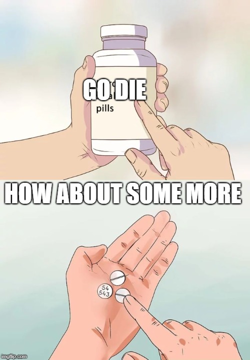 Hard To Swallow Pills Meme | GO DIE; HOW ABOUT SOME MORE | image tagged in memes,hard to swallow pills | made w/ Imgflip meme maker