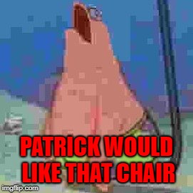 PATRICK WOULD LIKE THAT CHAIR | made w/ Imgflip meme maker