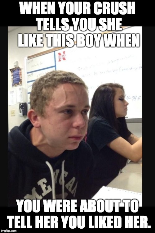 When your crush... | WHEN YOUR CRUSH TELLS YOU SHE LIKE THIS BOY WHEN; YOU WERE ABOUT TO TELL HER YOU LIKED HER. | image tagged in when your crush | made w/ Imgflip meme maker