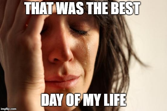 First World Problems Meme | THAT WAS THE BEST DAY OF MY LIFE | image tagged in memes,first world problems | made w/ Imgflip meme maker