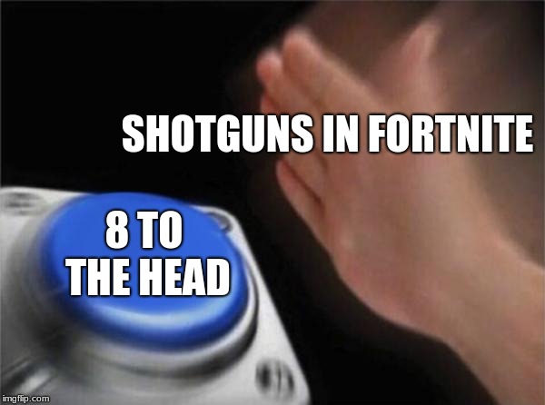 Blank Nut Button | SHOTGUNS IN FORTNITE; 8 TO THE HEAD | image tagged in memes,blank nut button | made w/ Imgflip meme maker