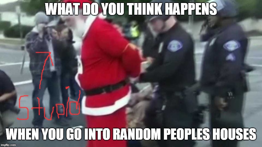 santa goes to jail | WHAT DO YOU THINK HAPPENS; WHEN YOU GO INTO RANDOM PEOPLES HOUSES | image tagged in christmas santa blank | made w/ Imgflip meme maker