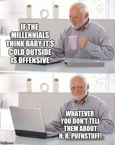 Who's Your Friend When Things Get Rough?  | IF THE MILLENNIALS THINK BABY IT'S COLD OUTSIDE IS OFFENSIVE; WHATEVER YOU DON'T TELL THEM ABOUT H. R. PUFNSTUFF! | image tagged in memes,hide the pain harold,1970's,the good old days,magical,millennials | made w/ Imgflip meme maker