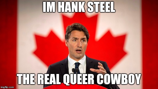 Justin Trudeau | IM HANK STEEL; THE REAL QUEER COWBOY | image tagged in justin trudeau | made w/ Imgflip meme maker