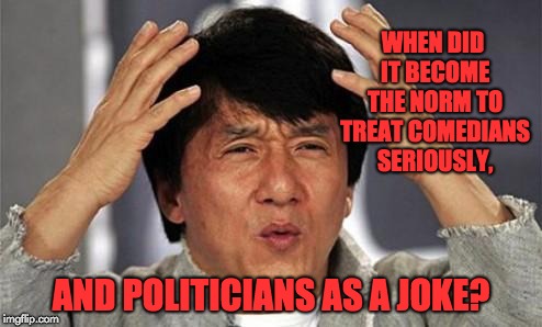 Jackie Chan WTF | WHEN DID IT BECOME THE NORM TO TREAT COMEDIANS SERIOUSLY, AND POLITICIANS AS A JOKE? | image tagged in jackie chan wtf | made w/ Imgflip meme maker