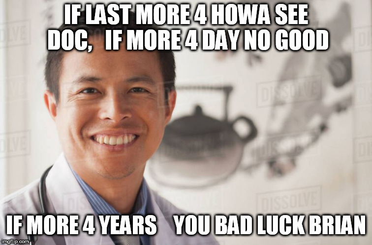 IF LAST MORE 4 HOWA SEE DOC,   IF MORE 4 DAY NO GOOD IF MORE 4 YEARS



YOU BAD LUCK BRIAN | made w/ Imgflip meme maker