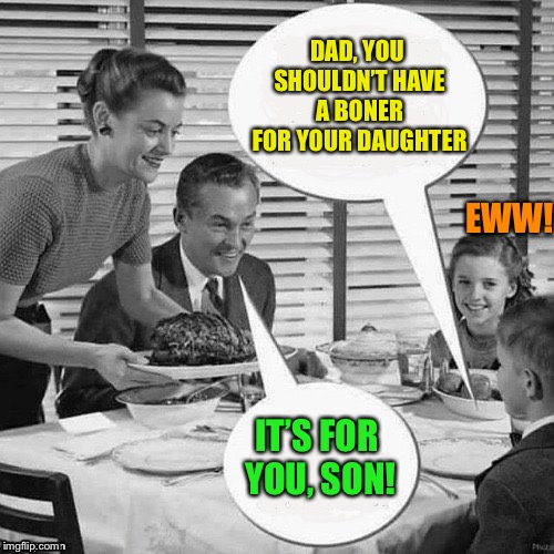 Vintage Family Dinner | DAD, YOU SHOULDN’T HAVE A BONER FOR YOUR DAUGHTER IT’S FOR YOU, SON! EWW! | image tagged in vintage family dinner | made w/ Imgflip meme maker