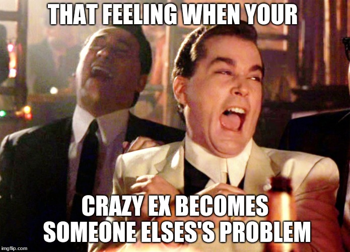 Good Fellas Hilarious | THAT FEELING WHEN YOUR; CRAZY EX BECOMES SOMEONE ELSES'S PROBLEM | image tagged in memes,good fellas hilarious | made w/ Imgflip meme maker