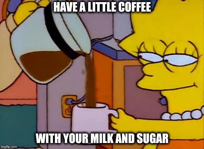 Lisa Simpson Coffee That x shit | HAVE A LITTLE COFFEE WITH YOUR MILK AND SUGAR | image tagged in lisa simpson coffee that x shit | made w/ Imgflip meme maker