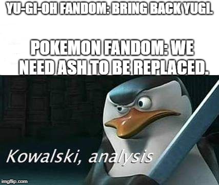 The Nonsense of Anime Fans. |  YU-GI-OH FANDOM: BRING BACK YUGI. POKEMON FANDOM: WE NEED ASH TO BE REPLACED. | image tagged in kowalski analysis | made w/ Imgflip meme maker