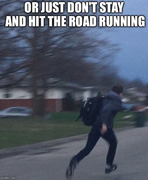 Running man | OR JUST DON'T STAY AND HIT THE ROAD RUNNING | image tagged in running man | made w/ Imgflip meme maker