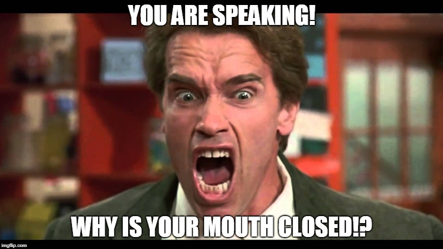 Arnold Schwarzenegger - SHUT UP | YOU ARE SPEAKING! WHY IS YOUR MOUTH CLOSED!? | image tagged in arnold schwarzenegger - shut up | made w/ Imgflip meme maker