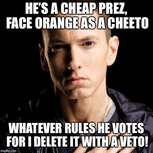 Eminem | HE’S A CHEAP PREZ, FACE ORANGE AS A CHEETO; WHATEVER RULES HE VOTES FOR I DELETE IT WITH A VETO! | image tagged in memes,eminem | made w/ Imgflip meme maker