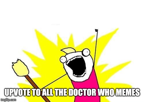 X All The Y Meme | UPVOTE TO ALL THE DOCTOR WHO MEMES | image tagged in memes,x all the y | made w/ Imgflip meme maker