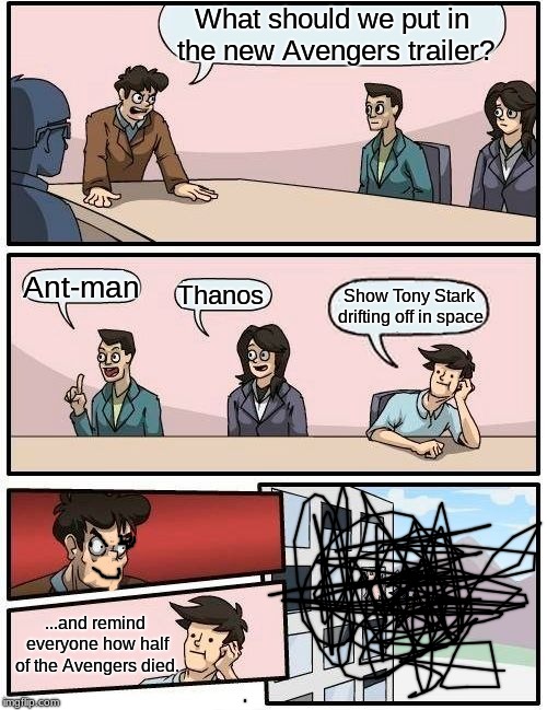 Boardroom Meeting Suggestion Meme | What should we put in the new Avengers trailer? Ant-man; Thanos; Show Tony Stark drifting off in space; ...and remind everyone how half of the Avengers died. | image tagged in memes,boardroom meeting suggestion,avengers infinity war,avengers | made w/ Imgflip meme maker