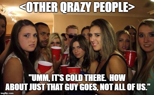 Awkward Party | <OTHER QRAZY PEOPLE> "UMM, IT'S COLD THERE.  HOW ABOUT JUST THAT GUY GOES, NOT ALL OF US." | image tagged in awkward party | made w/ Imgflip meme maker