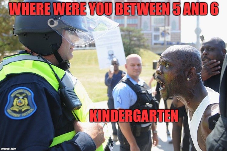 honest answer | WHERE WERE YOU BETWEEN 5 AND 6; KINDERGARTEN | image tagged in cops,suspect,funny | made w/ Imgflip meme maker