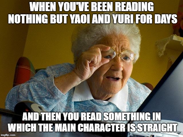 Grandma Finds The Internet Meme | WHEN YOU'VE BEEN READING NOTHING BUT YAOI AND YURI FOR DAYS; AND THEN YOU READ SOMETHING IN WHICH THE MAIN CHARACTER IS STRAIGHT | image tagged in memes,grandma finds the internet | made w/ Imgflip meme maker