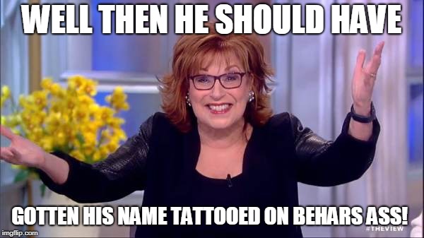 joy behar | WELL THEN HE SHOULD HAVE GOTTEN HIS NAME TATTOOED ON BEHARS ASS! | image tagged in joy behar | made w/ Imgflip meme maker