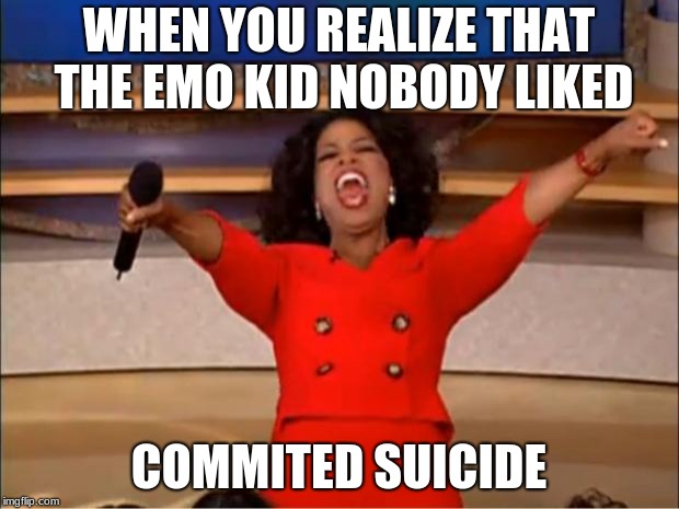 Oprah You Get A | WHEN YOU REALIZE THAT THE EMO KID NOBODY LIKED; COMMITED SUICIDE | image tagged in memes,oprah you get a | made w/ Imgflip meme maker