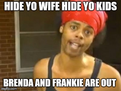 Hide Yo Kids Hide Yo Wife Meme | HIDE YO WIFE HIDE YO KIDS; BRENDA AND FRANKIE ARE OUT | image tagged in memes,hide yo kids hide yo wife | made w/ Imgflip meme maker