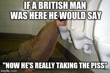 Drunk guy | IF A BRITISH MAN WAS HERE HE WOULD SAY; "NOW HE'S REALLY TAKING THE PISS" | image tagged in drunk guy | made w/ Imgflip meme maker
