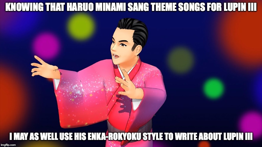 Haruo Minami Lupin III | KNOWING THAT HARUO MINAMI SANG THEME SONGS FOR LUPIN III; I MAY AS WELL USE HIS ENKA-ROKYOKU STYLE TO WRITE ABOUT LUPIN III | image tagged in lupin iii,haruo minami,memes,japan | made w/ Imgflip meme maker